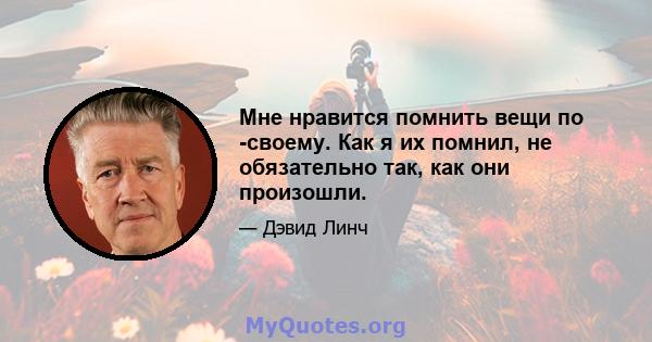 Мне нравится помнить вещи по -своему. Как я их помнил, не обязательно так, как они произошли.