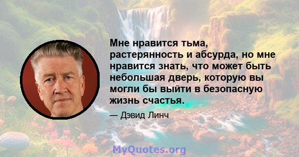 Мне нравится тьма, растерянность и абсурда, но мне нравится знать, что может быть небольшая дверь, которую вы могли бы выйти в безопасную жизнь счастья.