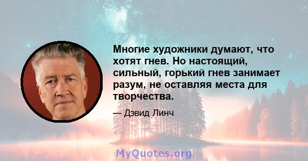 Многие художники думают, что хотят гнев. Но настоящий, сильный, горький гнев занимает разум, не оставляя места для творчества.