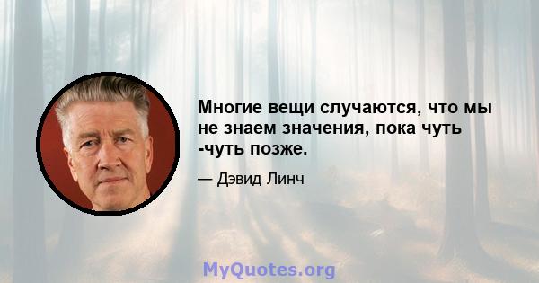 Многие вещи случаются, что мы не знаем значения, пока чуть -чуть позже.