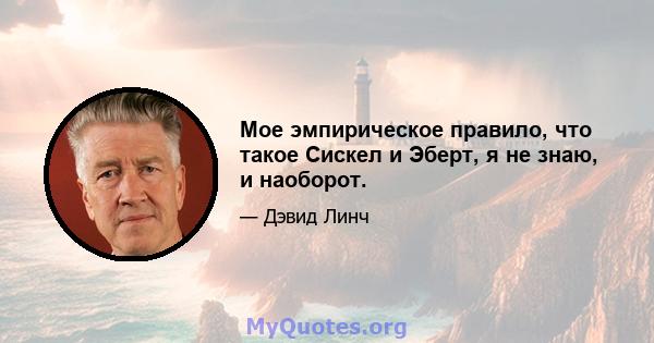 Мое эмпирическое правило, что такое Сискел и Эберт, я не знаю, и наоборот.