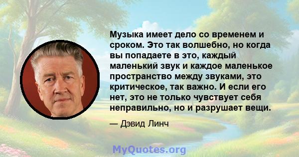 Музыка имеет дело со временем и сроком. Это так волшебно, но когда вы попадаете в это, каждый маленький звук и каждое маленькое пространство между звуками, это критическое, так важно. И если его нет, это не только