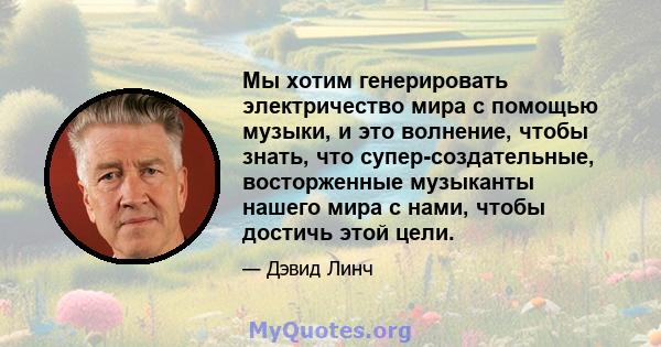 Мы хотим генерировать электричество мира с помощью музыки, и это волнение, чтобы знать, что супер-создательные, восторженные музыканты нашего мира с нами, чтобы достичь этой цели.