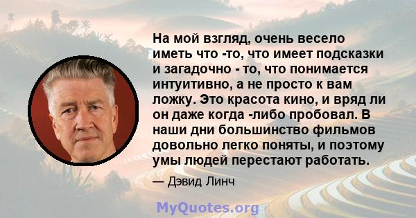 На мой взгляд, очень весело иметь что -то, что имеет подсказки и загадочно - то, что понимается интуитивно, а не просто к вам ложку. Это красота кино, и вряд ли он даже когда -либо пробовал. В наши дни большинство