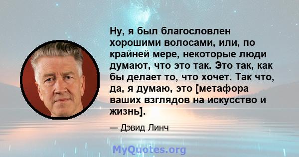 Ну, я был благословлен хорошими волосами, или, по крайней мере, некоторые люди думают, что это так. Это так, как бы делает то, что хочет. Так что, да, я думаю, это [метафора ваших взглядов на искусство и жизнь].