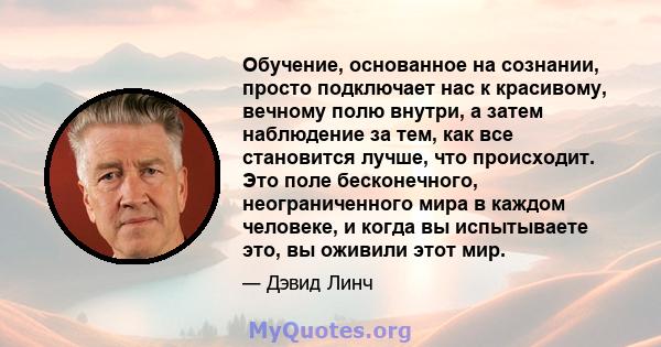 Обучение, основанное на сознании, просто подключает нас к красивому, вечному полю внутри, а затем наблюдение за тем, как все становится лучше, что происходит. Это поле бесконечного, неограниченного мира в каждом