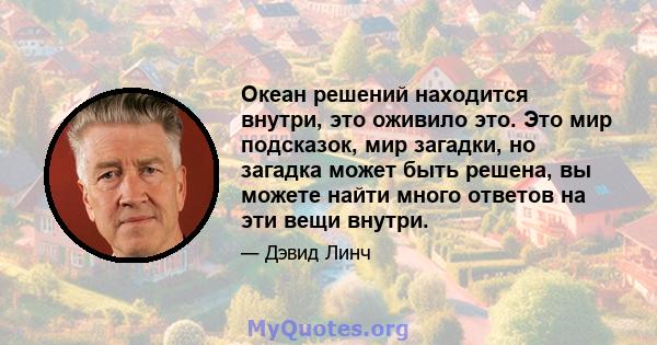 Океан решений находится внутри, это оживило это. Это мир подсказок, мир загадки, но загадка может быть решена, вы можете найти много ответов на эти вещи внутри.