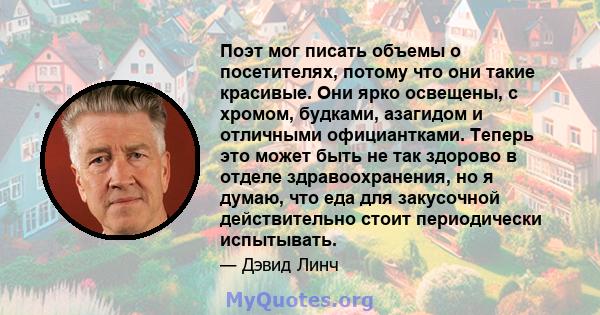 Поэт мог писать объемы о посетителях, потому что они такие красивые. Они ярко освещены, с хромом, будками, азагидом и отличными официантками. Теперь это может быть не так здорово в отделе здравоохранения, но я думаю,