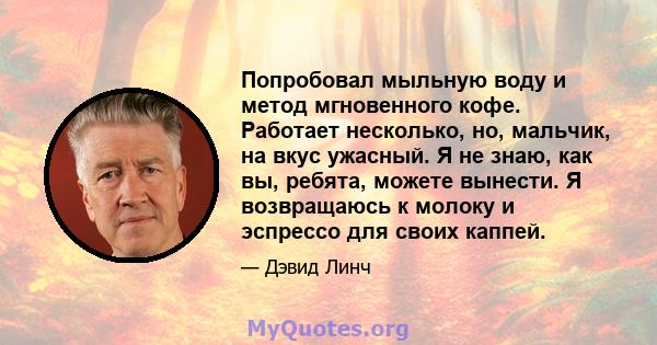 Попробовал мыльную воду и метод мгновенного кофе. Работает несколько, но, мальчик, на вкус ужасный. Я не знаю, как вы, ребята, можете вынести. Я возвращаюсь к молоку и эспрессо для своих каппей.