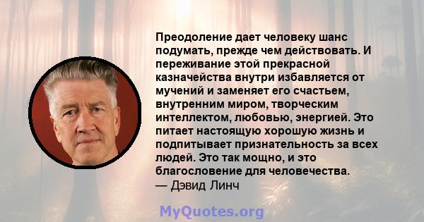 Преодоление дает человеку шанс подумать, прежде чем действовать. И переживание этой прекрасной казначейства внутри избавляется от мучений и заменяет его счастьем, внутренним миром, творческим интеллектом, любовью,