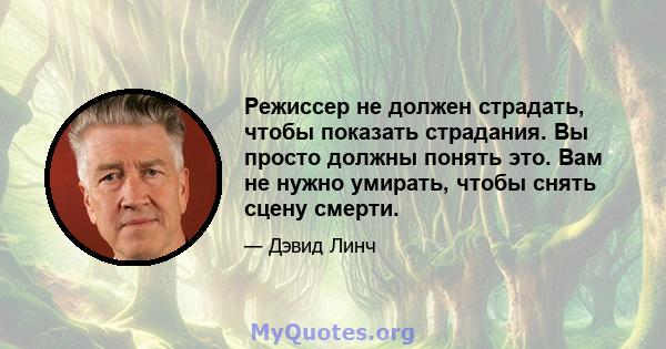 Режиссер не должен страдать, чтобы показать страдания. Вы просто должны понять это. Вам не нужно умирать, чтобы снять сцену смерти.