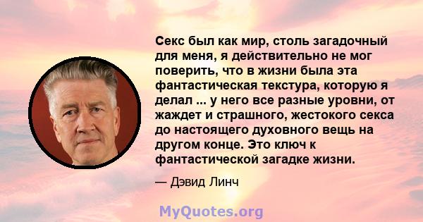 Секс был как мир, столь загадочный для меня, я действительно не мог поверить, что в жизни была эта фантастическая текстура, которую я делал ... у него все разные уровни, от жаждет и страшного, жестокого секса до