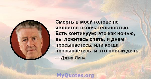 Смерть в моей голове не является окончательностью. Есть континуум: это как ночью, вы ложитесь спать, и днем ​​просыпаетесь, или когда просыпаетесь, и это новый день.