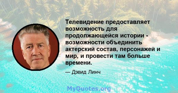 Телевидение предоставляет возможность для продолжающейся истории - возможности объединить актерский состав, персонажей и мир, и провести там больше времени.