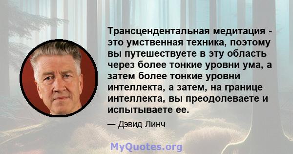 Трансцендентальная медитация - это умственная техника, поэтому вы путешествуете в эту область через более тонкие уровни ума, а затем более тонкие уровни интеллекта, а затем, на границе интеллекта, вы преодолеваете и