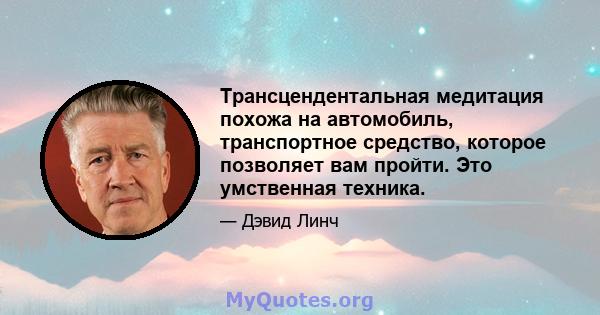 Трансцендентальная медитация похожа на автомобиль, транспортное средство, которое позволяет вам пройти. Это умственная техника.