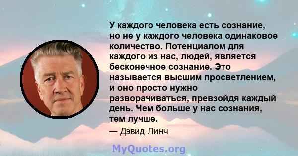 У каждого человека есть сознание, но не у каждого человека одинаковое количество. Потенциалом для каждого из нас, людей, является бесконечное сознание. Это называется высшим просветлением, и оно просто нужно