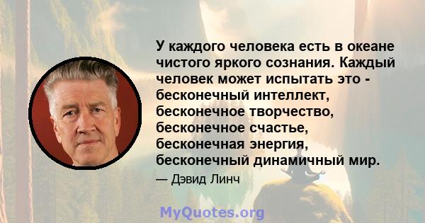 У каждого человека есть в океане чистого яркого сознания. Каждый человек может испытать это - бесконечный интеллект, бесконечное творчество, бесконечное счастье, бесконечная энергия, бесконечный динамичный мир.