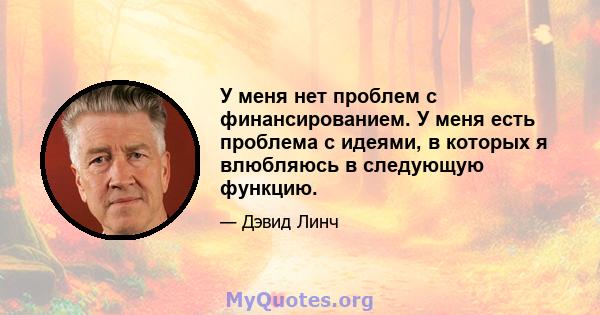 У меня нет проблем с финансированием. У меня есть проблема с идеями, в которых я влюбляюсь в следующую функцию.