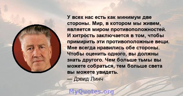 У всех нас есть как минимум две стороны. Мир, в котором мы живем, является миром противоположностей. И хитрость заключается в том, чтобы примирить эти противоположные вещи. Мне всегда нравились обе стороны. Чтобы