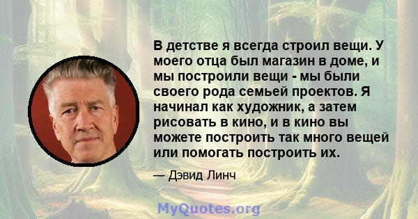 В детстве я всегда строил вещи. У моего отца был магазин в доме, и мы построили вещи - мы были своего рода семьей проектов. Я начинал как художник, а затем рисовать в кино, и в кино вы можете построить так много вещей