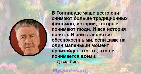 В Голливуде чаще всего они снимают больше традиционных фильмов, истории, которые понимают люди. И вся история понята. И они становятся обеспокоенными, если даже на один маленький момент произойдет что -то, что не