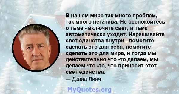 В нашем мире так много проблем, так много негатива. Не беспокойтесь о тьме - включите свет, и тьма автоматически уходит. Наращивайте свет единства внутри - помогите сделать это для себя, помогите сделать это для мира, и 