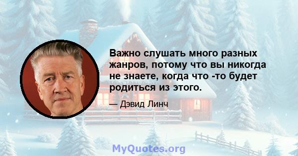 Важно слушать много разных жанров, потому что вы никогда не знаете, когда что -то будет родиться из этого.