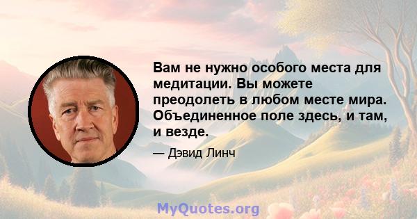 Вам не нужно особого места для медитации. Вы можете преодолеть в любом месте мира. Объединенное поле здесь, и там, и везде.