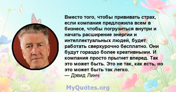 Вместо того, чтобы прививать страх, если компания предложила всем в бизнесе, чтобы погрузиться внутри и начать расширение энергии и интеллектуальных людей, будет работать сверхурочно бесплатно. Они будут гораздо более