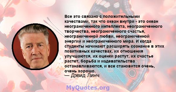 Все это связано с положительными качествами, так что океан внутри - это океан неограниченного интеллекта, неограниченного творчества, неограниченного счастья, неограниченной любви, неограниченной энергии и