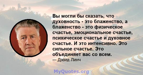 Вы могли бы сказать, что духовность - это блаженство, а блаженство - это физическое счастье, эмоциональное счастье, психическое счастье и духовное счастье. И это интенсивно. Это сильное счастье. Это объединяет вас со