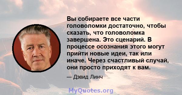 Вы собираете все части головоломки достаточно, чтобы сказать, что головоломка завершена. Это сценарий. В процессе осознания этого могут прийти новые идеи, так или иначе. Через счастливый случай, они просто приходят к