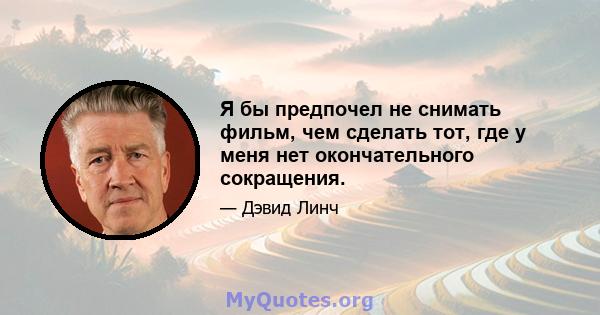 Я бы предпочел не снимать фильм, чем сделать тот, где у меня нет окончательного сокращения.