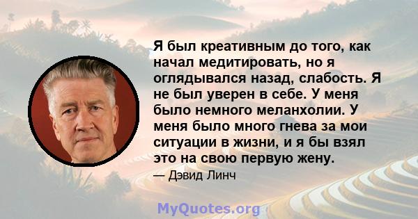 Я был креативным до того, как начал медитировать, но я оглядывался назад, слабость. Я не был уверен в себе. У меня было немного меланхолии. У меня было много гнева за мои ситуации в жизни, и я бы взял это на свою первую 