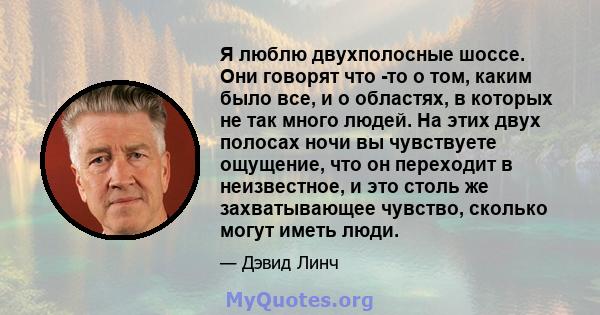 Я люблю двухполосные шоссе. Они говорят что -то о том, каким было все, и о областях, в которых не так много людей. На этих двух полосах ночи вы чувствуете ощущение, что он переходит в неизвестное, и это столь же