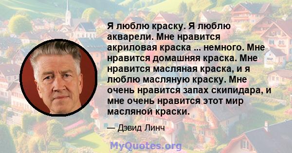 Я люблю краску. Я люблю акварели. Мне нравится акриловая краска ... немного. Мне нравится домашняя краска. Мне нравится масляная краска, и я люблю масляную краску. Мне очень нравится запах скипидара, и мне очень