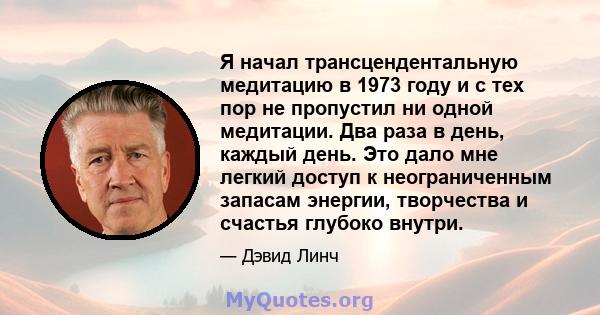 Я начал трансцендентальную медитацию в 1973 году и с тех пор не пропустил ни одной медитации. Два раза в день, каждый день. Это дало мне легкий доступ к неограниченным запасам энергии, творчества и счастья глубоко