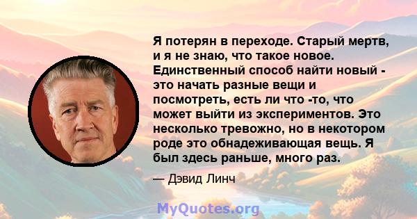 Я потерян в переходе. Старый мертв, и я не знаю, что такое новое. Единственный способ найти новый - это начать разные вещи и посмотреть, есть ли что -то, что может выйти из экспериментов. Это несколько тревожно, но в