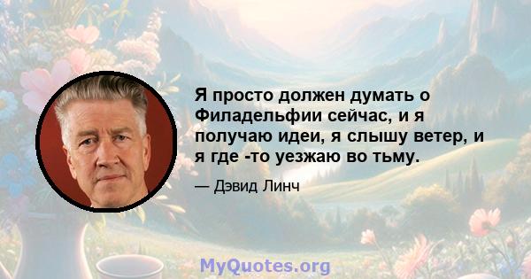 Я просто должен думать о Филадельфии сейчас, и я получаю идеи, я слышу ветер, и я где -то уезжаю во тьму.