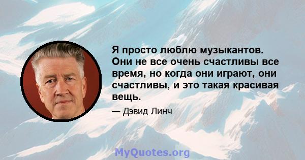 Я просто люблю музыкантов. Они не все очень счастливы все время, но когда они играют, они счастливы, и это такая красивая вещь.