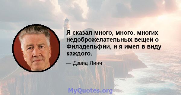 Я сказал много, много, многих недоброжелательных вещей о Филадельфии, и я имел в виду каждого.