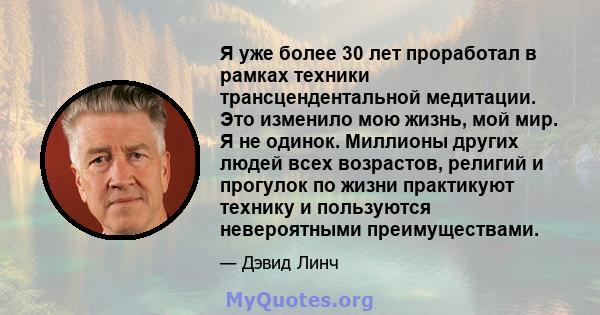 Я уже более 30 лет проработал в рамках техники трансцендентальной медитации. Это изменило мою жизнь, мой мир. Я не одинок. Миллионы других людей всех возрастов, религий и прогулок по жизни практикуют технику и