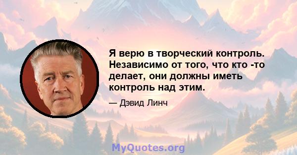 Я верю в творческий контроль. Независимо от того, что кто -то делает, они должны иметь контроль над этим.