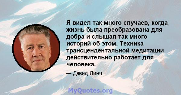 Я видел так много случаев, когда жизнь была преобразована для добра и слышал так много историй об этом. Техника трансцендентальной медитации действительно работает для человека.