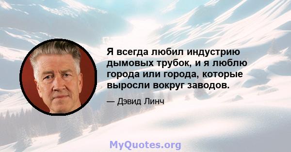 Я всегда любил индустрию дымовых трубок, и я люблю города или города, которые выросли вокруг заводов.