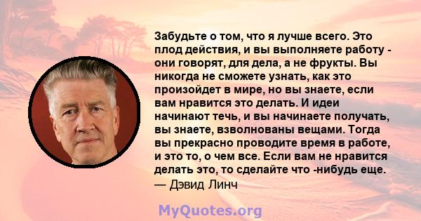 Забудьте о том, что я лучше всего. Это плод действия, и вы выполняете работу - они говорят, для дела, а не фрукты. Вы никогда не сможете узнать, как это произойдет в мире, но вы знаете, если вам нравится это делать. И