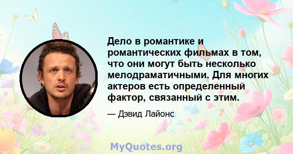 Дело в романтике и романтических фильмах в том, что они могут быть несколько мелодраматичными. Для многих актеров есть определенный фактор, связанный с этим.