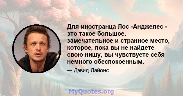 Для иностранца Лос -Анджелес - это такое большое, замечательное и странное место, которое, пока вы не найдете свою нишу, вы чувствуете себя немного обеспокоенным.