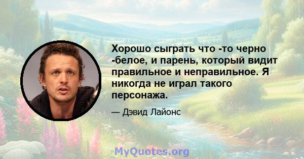 Хорошо сыграть что -то черно -белое, и парень, который видит правильное и неправильное. Я никогда не играл такого персонажа.